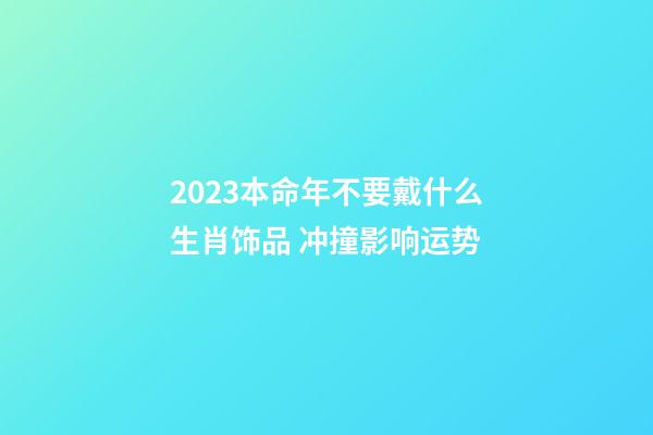 2023本命年不要戴什么生肖饰品 冲撞影响运势